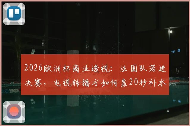 2026欧洲杯商业透视：法国队若进决赛，电视转播方如何靠20秒补水时间狂赚42.5万欧元？