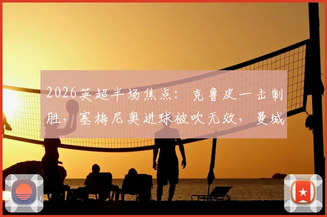 2026英超半场焦点：克鲁皮一击制胜，塞梅尼奥进球被吹无效，曼城主场0-1落后伯恩茅斯战报