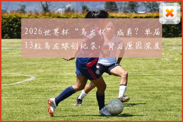 2026世界杯“乌龙杯”成真？单届13粒乌龙球创纪录，背后原因深度剖析与完整榜单