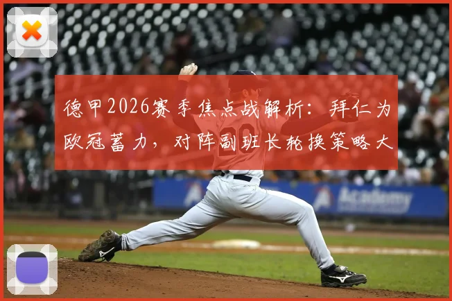 德甲2026赛季焦点战解析:拜仁为欧冠蓄力,对阵副班长轮换策略大预测,附历史战绩与爆冷可能性探讨