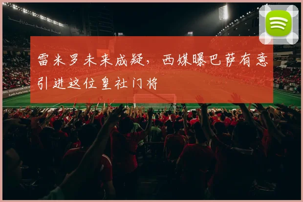 雷米罗未来成疑,西媒曝巴萨有意引进这位皇社门将