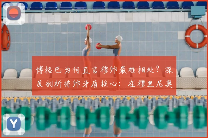 博格巴为何直言穆帅最难相处?深度剖析将帅矛盾核心:在穆里尼奥麾下,为何你不能抢他风头