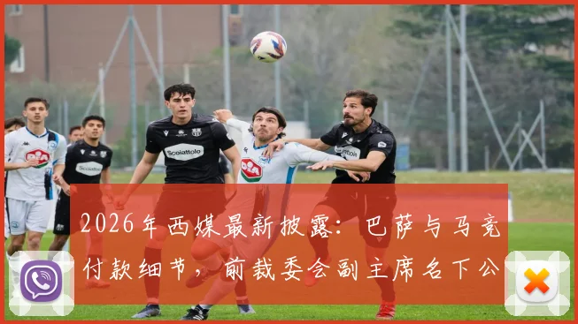 2026年西媒最新披露：巴萨与马竞付款细节，前裁委会副主席名下公司牵涉其中