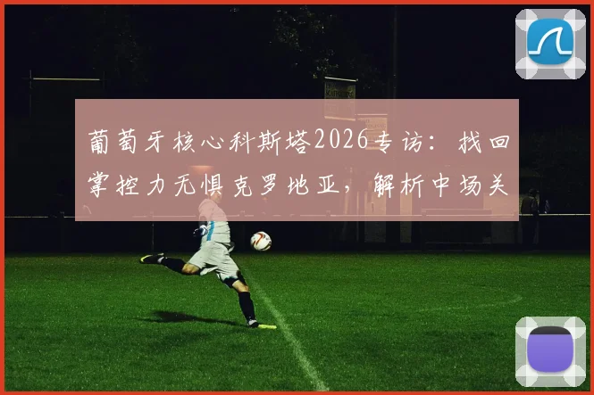 葡萄牙核心科斯塔2026专访:找回掌控力无惧克罗地亚,解析中场关键调整与战术信心