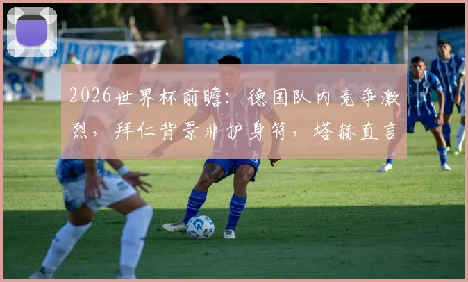 2026世界杯前瞻：德国队内竞争激烈，拜仁背景非护身符，塔赫直言德国有实力击败任何对手