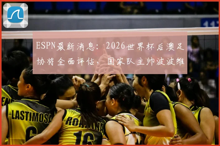 ESPN最新消息：2026世界杯后澳足协将全面评估，国家队主帅波波维奇去留成关键悬念