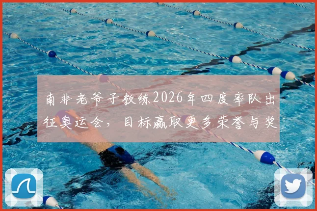 南非老爷子教练2026年四度率队出征奥运会,目标赢取更多荣誉与奖牌