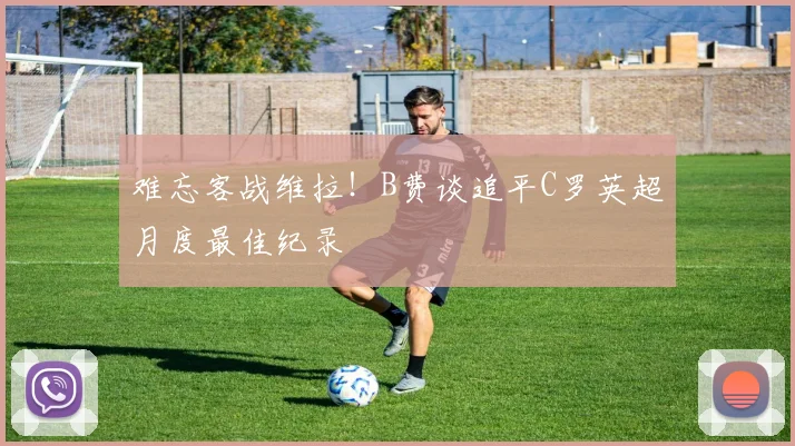 难忘客战维拉！B费谈追平C罗英超月度最佳纪录