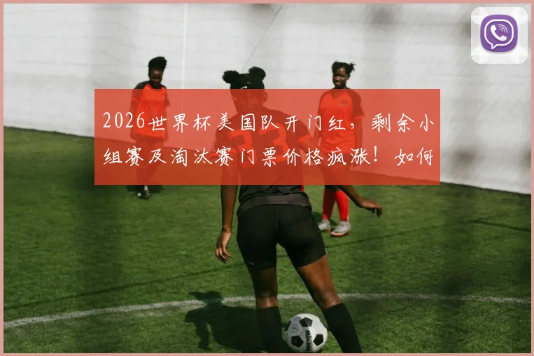 2026世界杯美国队开门红，剩余小组赛及淘汰赛门票价格疯涨！如何抢到票？看这篇实战攻略
