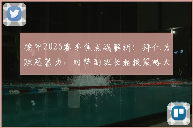 德甲2026赛季焦点战解析：拜仁为欧冠蓄力，对阵副班长轮换策略大预测，附历史战绩与爆冷可能性探讨