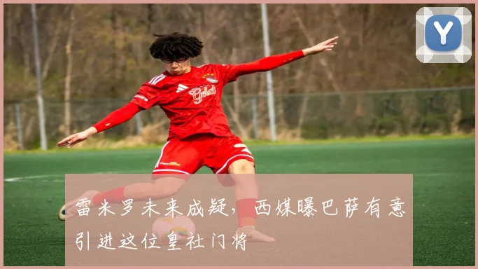 雷米罗未来成疑，西媒曝巴萨有意引进这位皇社门将