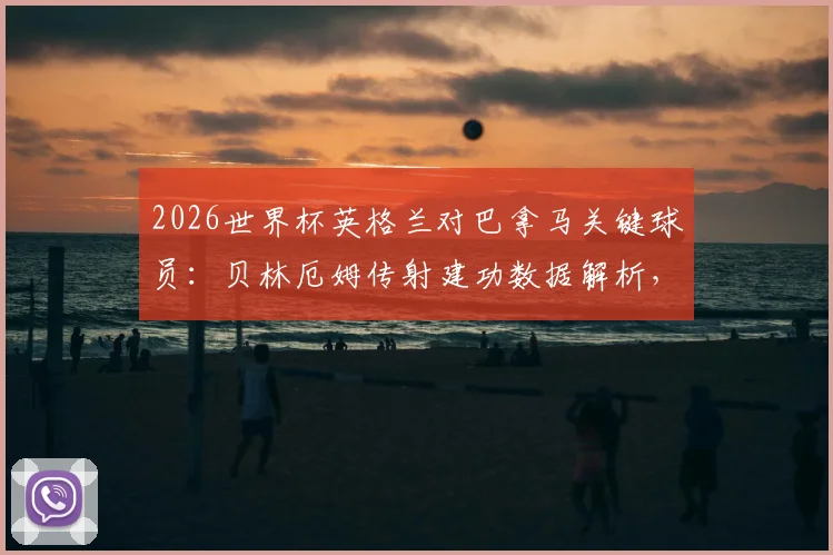 2026世界杯英格兰对巴拿马关键球员：贝林厄姆传射建功数据解析，当选最佳球员实战评述