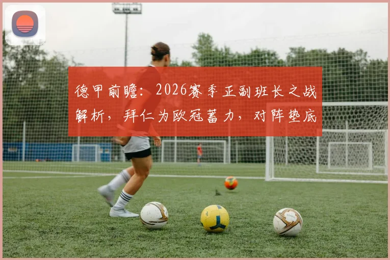 德甲前瞻:2026赛季正副班长之战解析,拜仁为欧冠蓄力,对阵垫底队或大幅轮换阵容
