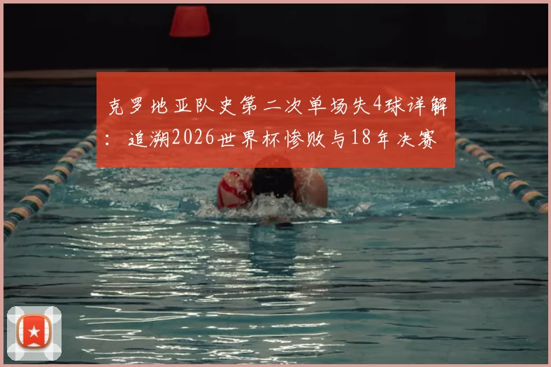 克罗地亚队史第二次单场失4球详解：追溯2026世界杯惨败与18年决赛失利根源