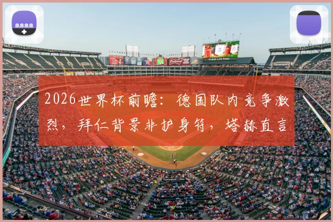 2026世界杯前瞻:德国队内竞争激烈,拜仁背景非护身符,塔赫直言德国有实力击败任何对手