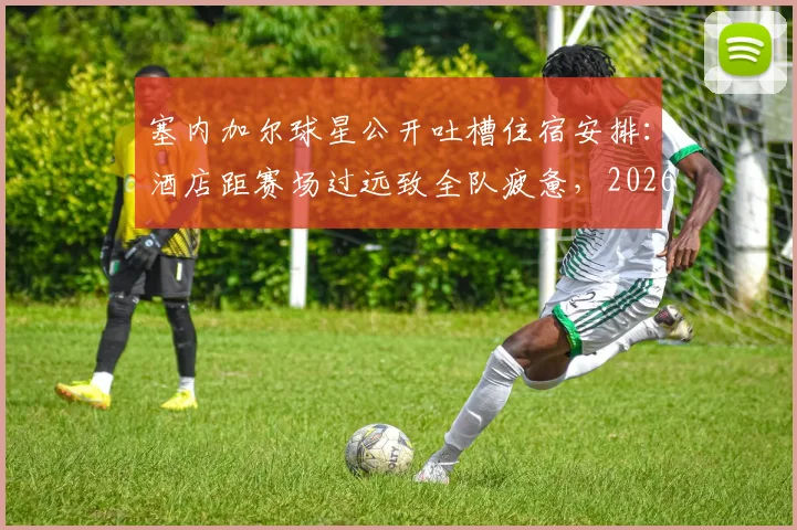 塞内加尔球星公开吐槽住宿安排：酒店距赛场过远致全队疲惫，2026大赛备战引担忧