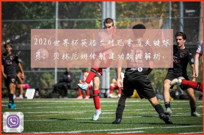 2026世界杯英格兰对巴拿马关键球员：贝林厄姆传射建功数据解析，当选最佳球员实战评述