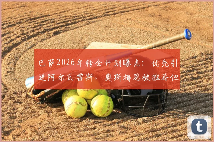 巴萨2026年转会计划曝光:优先引进阿尔瓦雷斯,奥斯梅恩被推荐但非首选,附交易可行性深度分析