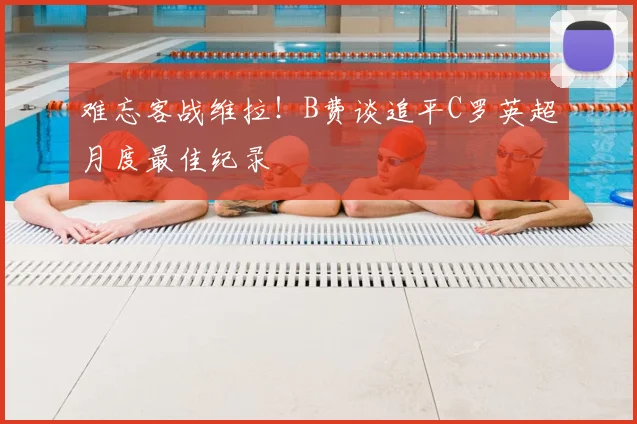 难忘客战维拉!B费谈追平C罗英超月度最佳纪录