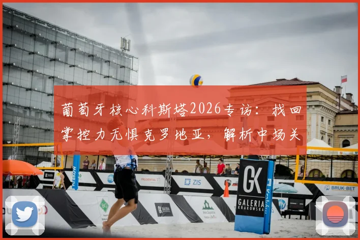 葡萄牙核心科斯塔2026专访：找回掌控力无惧克罗地亚，解析中场关键调整与战术信心