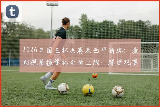 2026年国王杯决赛及西甲新规：裁判视角摄像机全面上线，球迷观赛体验迎来巨变